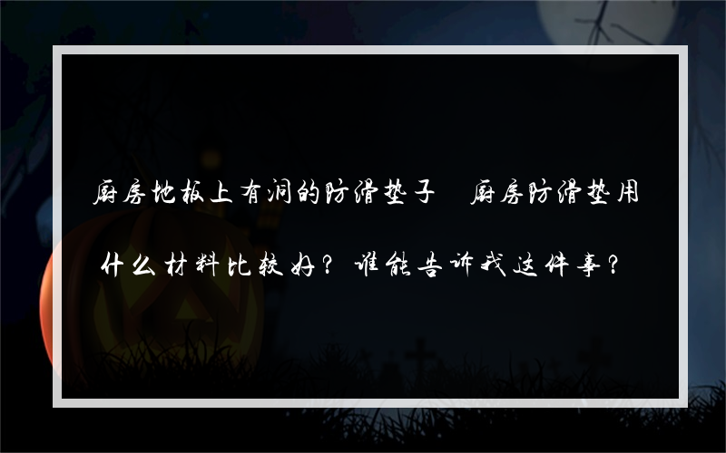 厨房地板上有洞的防滑垫子 厨房防滑垫用什么材料比较好？谁能告诉我这件事？